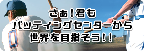 さぁ！君もバッティングセンターから世界を目指そう！！